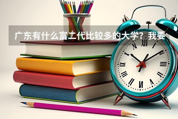 广东有什么富二代比较多的大学?我要的是亲身经历的正确答案,不要复制网上的那些给我。