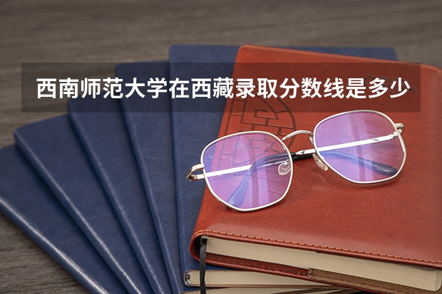 西南师范大学在西藏录取分数线是多少