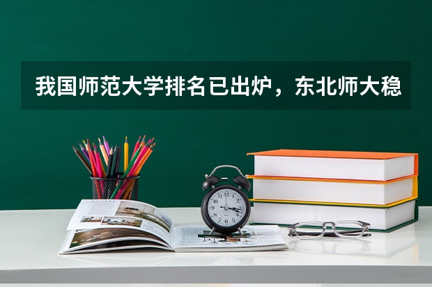 我国师范大学排名已出炉，东北师大稳坐前三，北京师大排名第几？ 东北师范大学排名