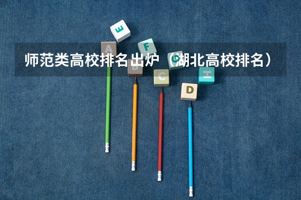 师范类高校排名出炉（湖北高校排名）