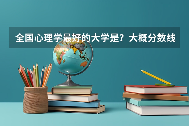 全国心理学最好的大学是?大概分数线多少?属于文科还是理科?