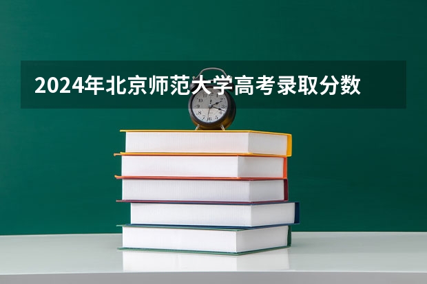 2024年北京师范大学高考录取分数线是多少？
