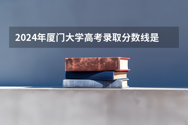 2024年厦门大学高考录取分数线是多少?