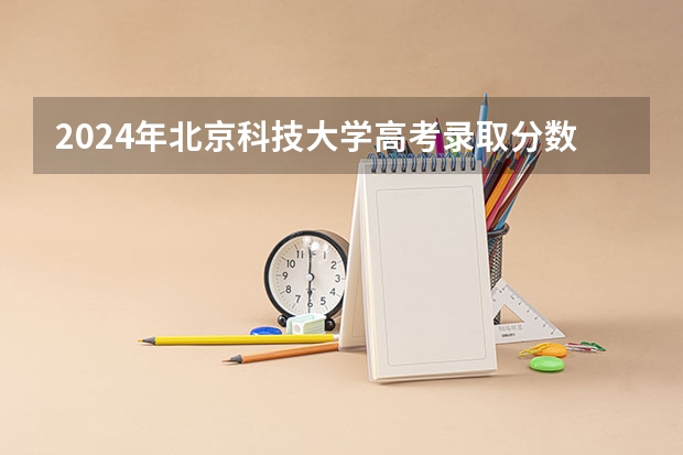 2024年北京科技大学高考录取分数线是多少？