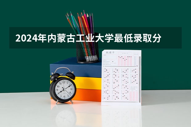 2024年内蒙古工业大学最低录取分数线