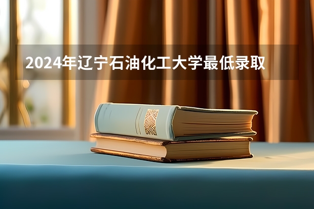 2024年辽宁石油化工大学最低录取分数线