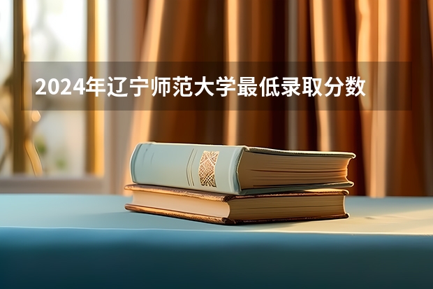 2024年辽宁师范大学最低录取分数线