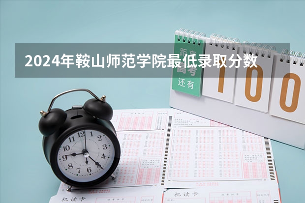 2024年鞍山师范学院最低录取分数线