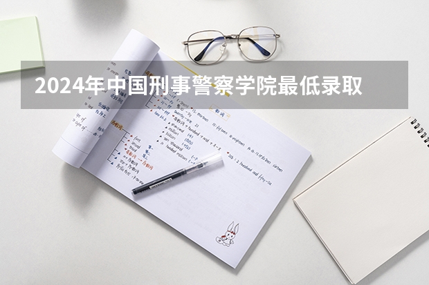 2024年中国刑事警察学院最低录取分数线
