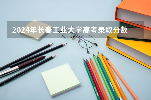2024年长春工业大学高考录取分数线是多少？