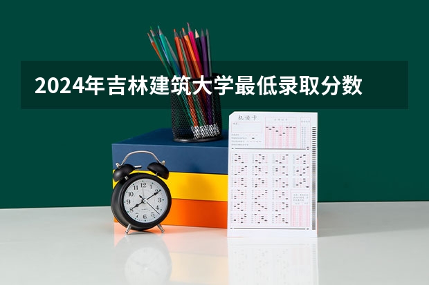 2024年吉林建筑大学最低录取分数线