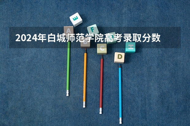2024年白城师范学院高考录取分数线是多少？