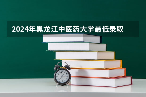 2024年黑龙江中医药大学最低录取分数线