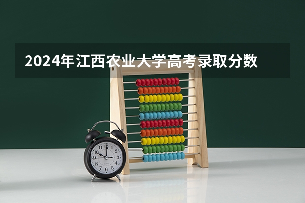 2024年江西农业大学高考录取分数线是多少？
