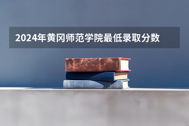 2024年黄冈师范学院最低录取分数线