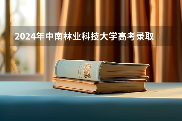 2024年中南林业科技大学高考录取分数线是多少？