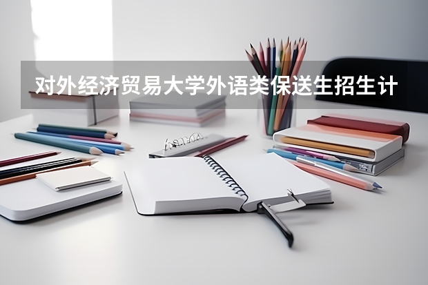 对外经济贸易大学外语类保送生招生计划及专业 外语类保送生政策