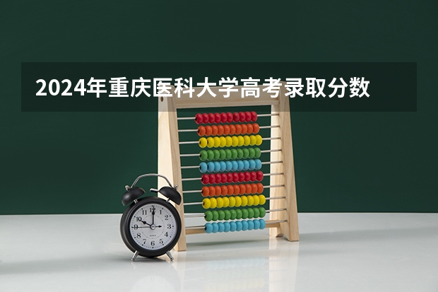 2024年重庆医科大学高考录取分数线是多少？