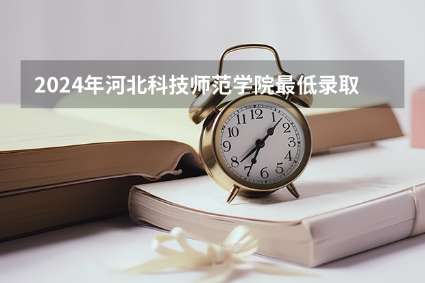 2024年河北科技师范学院最低录取分数线