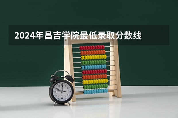 2024年昌吉学院最低录取分数线