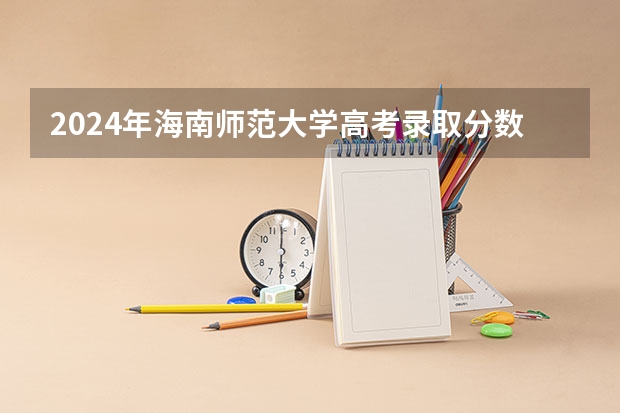 2024年海南师范大学高考录取分数线是多少？