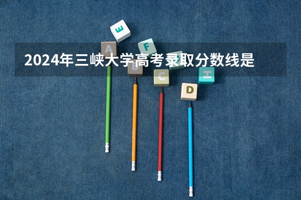 2024年三峡大学高考录取分数线是多少？