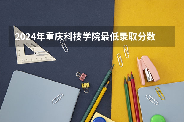 2024年重庆科技学院最低录取分数线