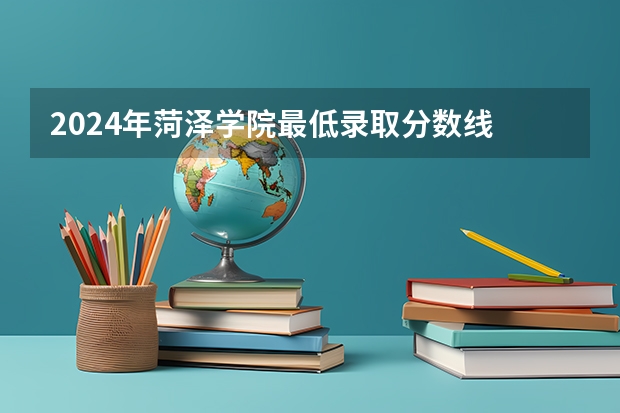 2024年菏泽学院最低录取分数线