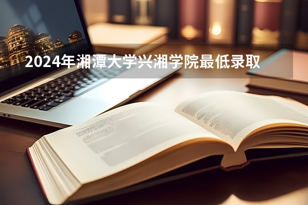 2024年湘潭大学兴湘学院最低录取分数线