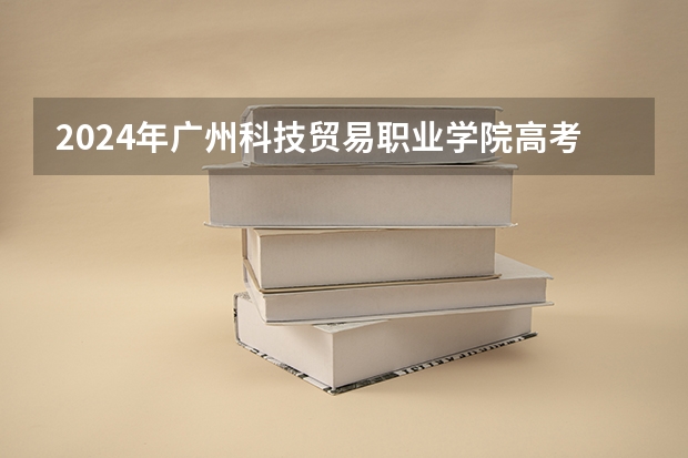 2024年广州科技贸易职业学院高考录取分数线是多少？