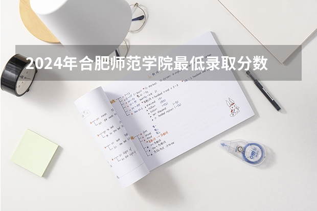 2024年合肥师范学院最低录取分数线