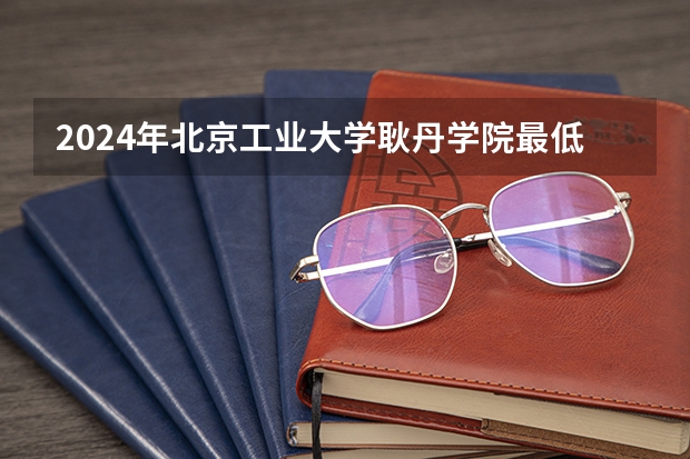 2024年北京工业大学耿丹学院最低录取分数线