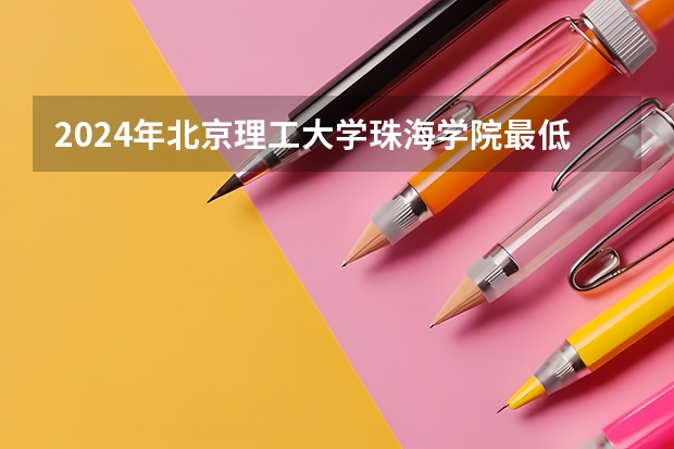 2024年北京理工大学珠海学院最低录取分数线