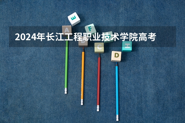 2024年长江工程职业技术学院高考录取分数线是多少？