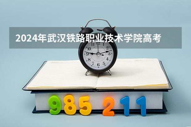 2024年武汉铁路职业技术学院高考录取分数线是多少？