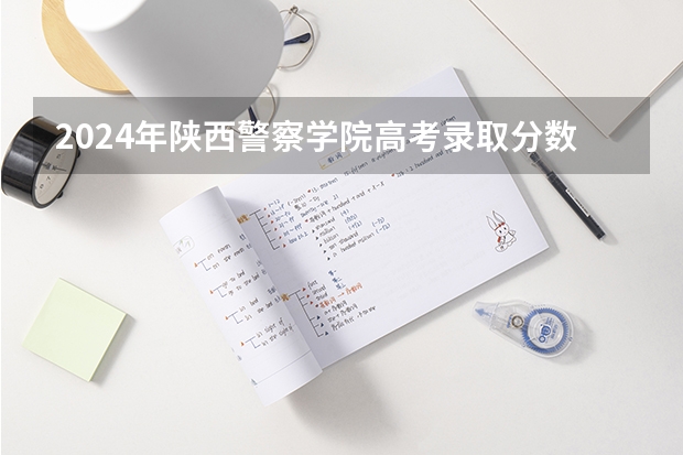 2024年陕西警察学院高考录取分数线是多少？