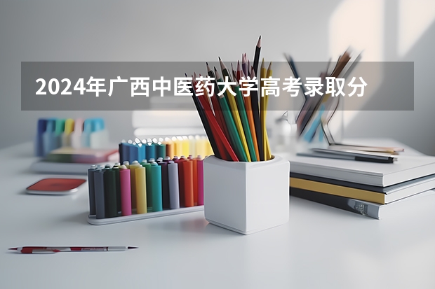2024年广西中医药大学高考录取分数线是多少？