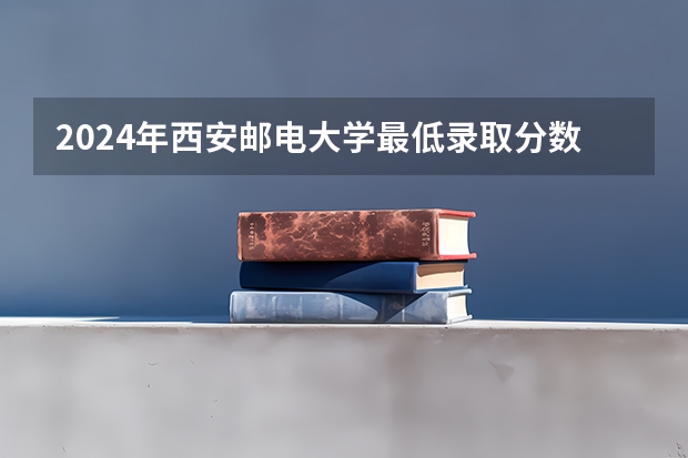 2024年西安邮电大学最低录取分数线
