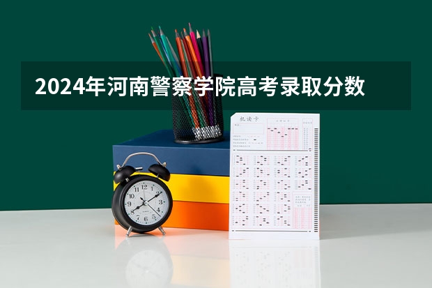 2024年河南警察学院高考录取分数线是多少？