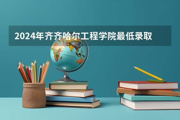 2024年齐齐哈尔工程学院最低录取分数线