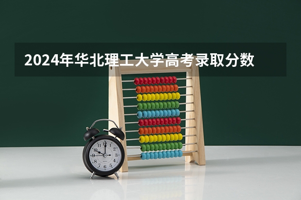 2024年华北理工大学高考录取分数线是多少？