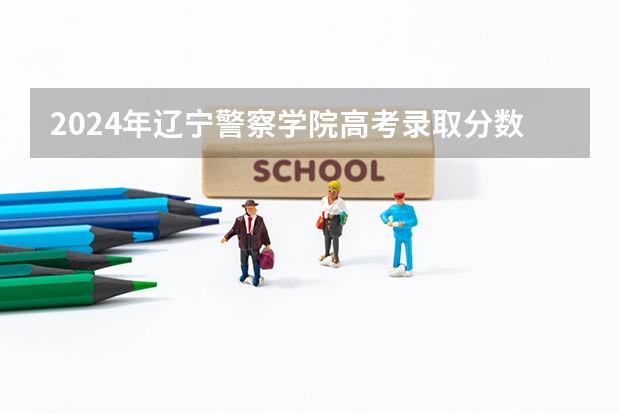 2024年辽宁警察学院高考录取分数线是多少？