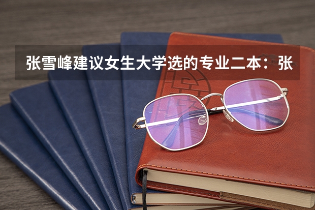 张雪峰建议女生大学选的专业二本：张雪峰为什么不建议学小语种？