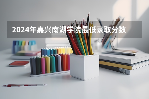 2024年嘉兴南湖学院最低录取分数线