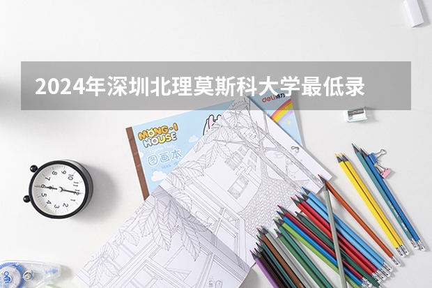 2024年深圳北理莫斯科大学最低录取分数线