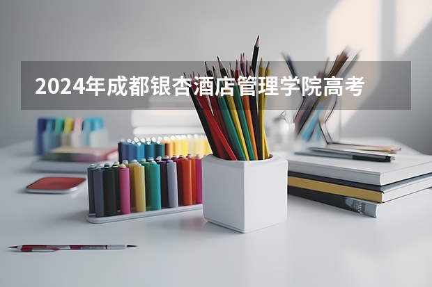 2024年成都银杏酒店管理学院高考录取分数线是多少？