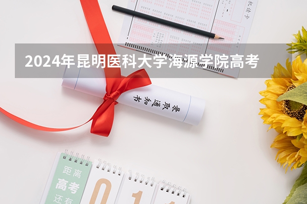 2024年昆明医科大学海源学院高考录取分数线是多少？
