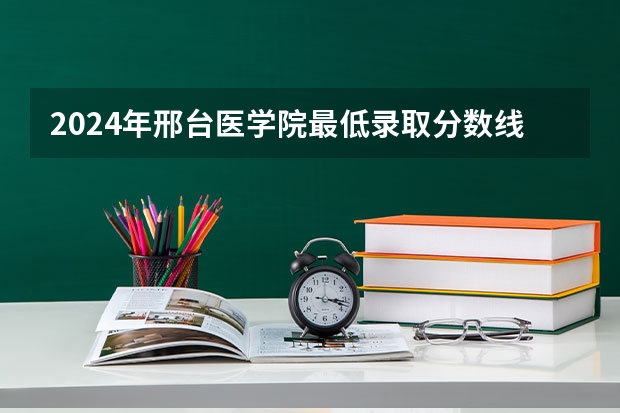 2024年邢台医学院最低录取分数线