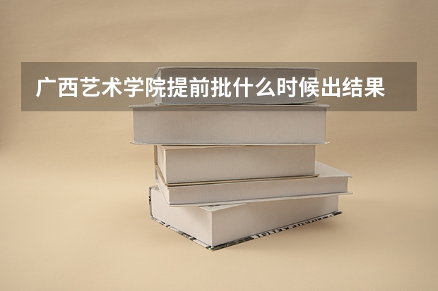 广西艺术学院提前批什么时候出结果