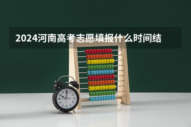 2024河南高考志愿填报什么时间结束 最后截止时间几号